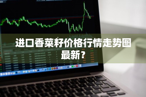 进口香菜籽价格行情走势图最新？