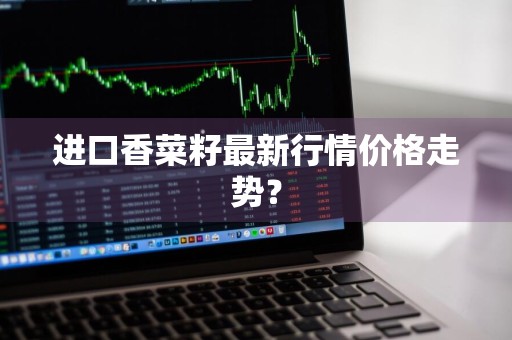 进口香菜籽最新行情价格走势？
