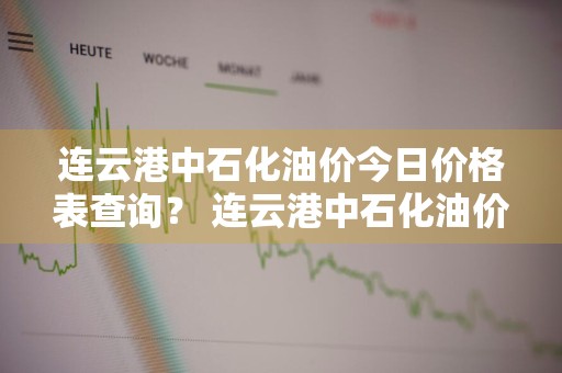 连云港中石化油价今日价格表查询？ 连云港中石化油价今日价格表查询电话