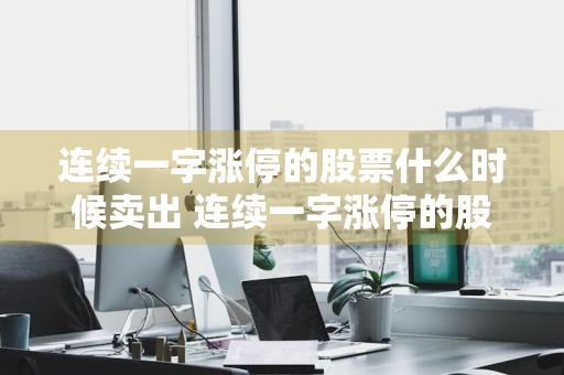 连续一字涨停的股票什么时候卖出 连续一字涨停的股票什么时候卖出合适