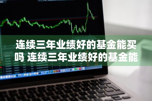 连续三年业绩好的基金能买吗 连续三年业绩好的基金能买吗知乎