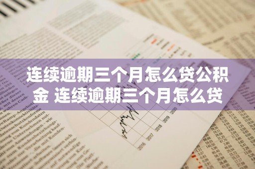 连续逾期三个月怎么贷公积金 连续逾期三个月怎么贷公积金的