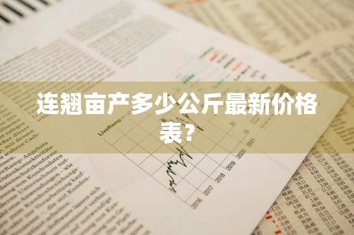 连翘亩产多少公斤最新价格表？