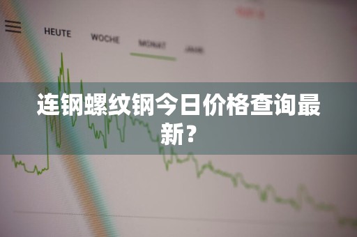 连钢螺纹钢今日价格查询最新？