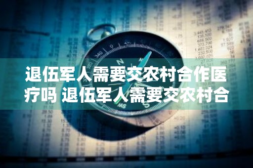 退伍军人需要交农村合作医疗吗 退伍军人需要交农村合作医疗吗?