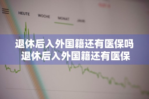 退休后入外国籍还有医保吗 退休后入外国籍还有医保吗怎么办