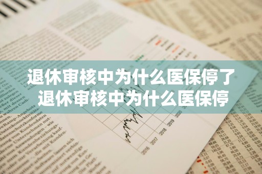退休审核中为什么医保停了 退休审核中为什么医保停了还能报销