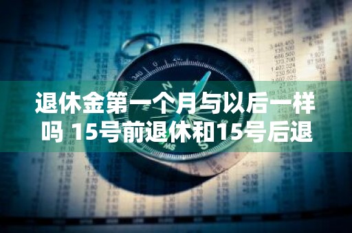 退休金第一个月与以后一样吗 15号前退休和15号后退休