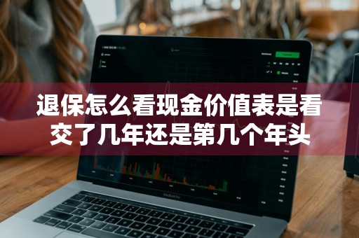 退保怎么看现金价值表是看交了几年还是第几个年头