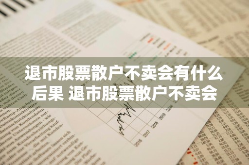 退市股票散户不卖会有什么后果 退市股票散户不卖会有什么后果吗