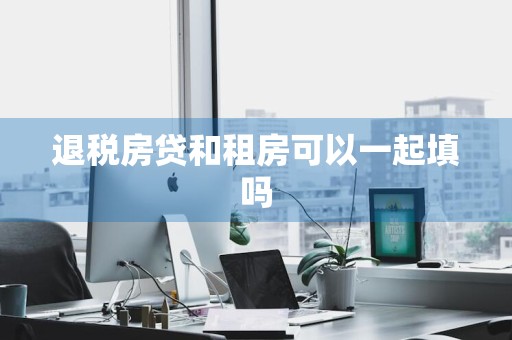 退税房贷和租房可以一起填吗