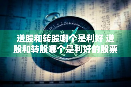 送股和转股哪个是利好 送股和转股哪个是利好的股票
