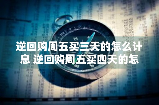 逆回购周五买三天的怎么计息 逆回购周五买四天的怎么计息