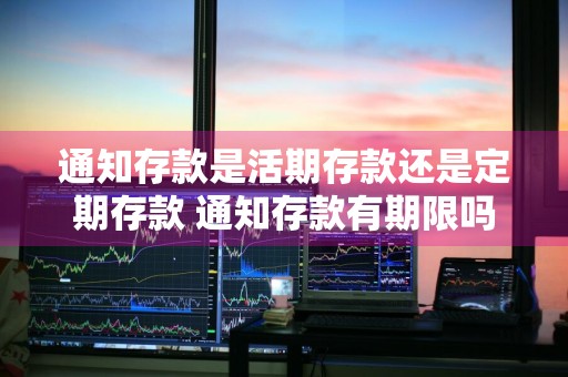 通知存款是活期存款还是定期存款 通知存款有期限吗