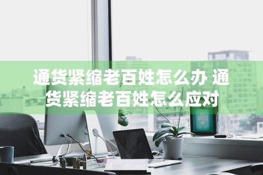 通货紧缩老百姓怎么办 通货紧缩老百姓怎么应对