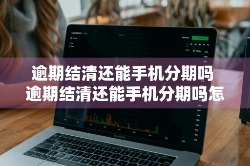 逾期结清还能手机分期吗 逾期结清还能手机分期吗怎么办