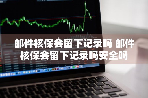 邮件核保会留下记录吗 邮件核保会留下记录吗安全吗