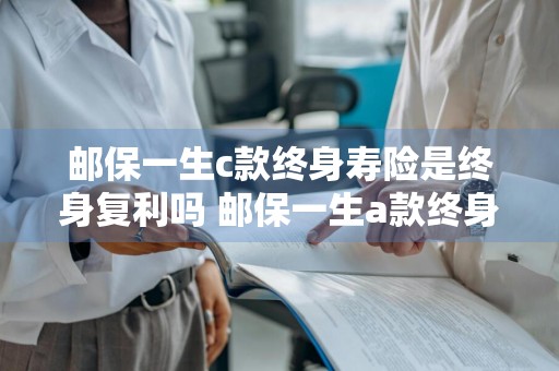 邮保一生c款终身寿险是终身复利吗 邮保一生a款终身寿险