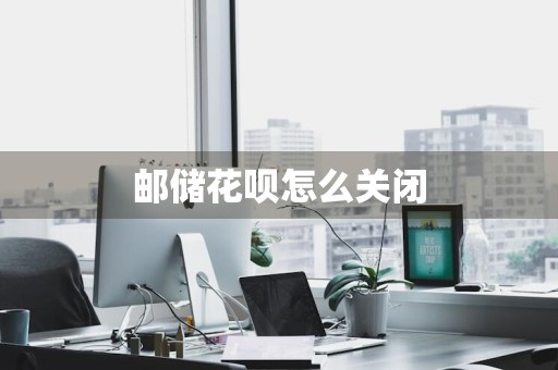 邮储花呗怎么关闭