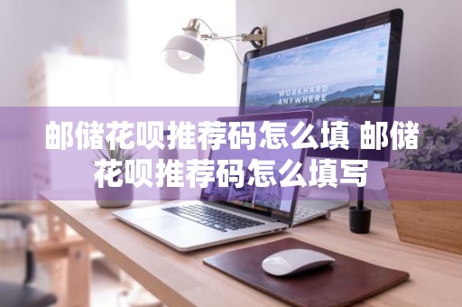 邮储花呗推荐码怎么填 邮储花呗推荐码怎么填写