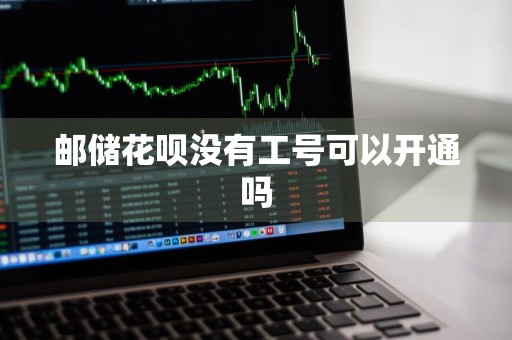 邮储花呗没有工号可以开通吗