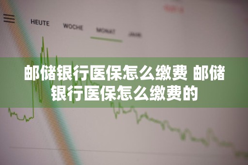 邮储银行医保怎么缴费 邮储银行医保怎么缴费的