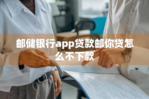 邮储银行app贷款邮你贷怎么不下款