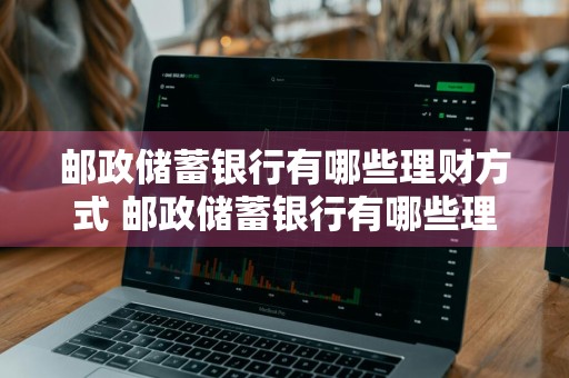 邮政储蓄银行有哪些理财方式 邮政储蓄银行有哪些理财方式呢