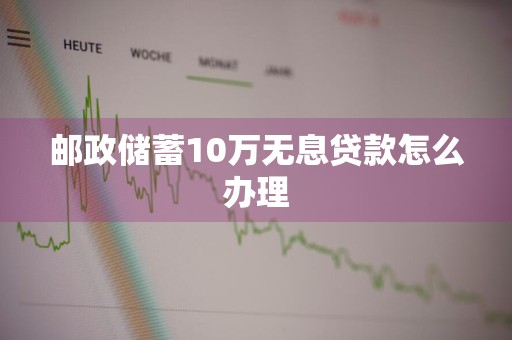 邮政储蓄10万无息贷款怎么办理