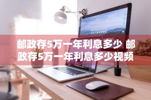 邮政存5万一年利息多少 邮政存5万一年利息多少视频