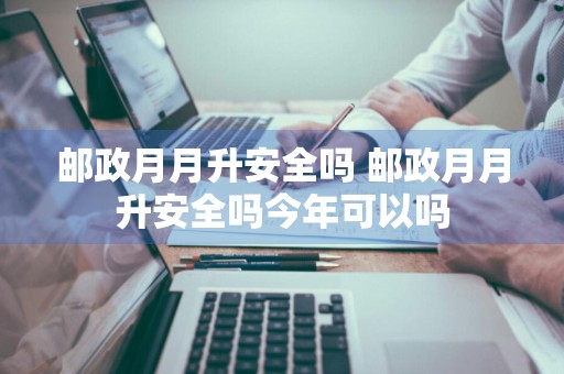 邮政月月升安全吗 邮政月月升安全吗今年可以吗