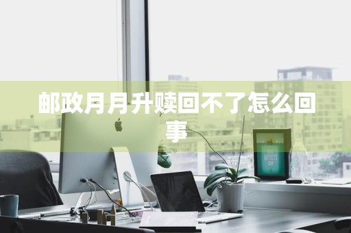邮政月月升赎回不了怎么回事
