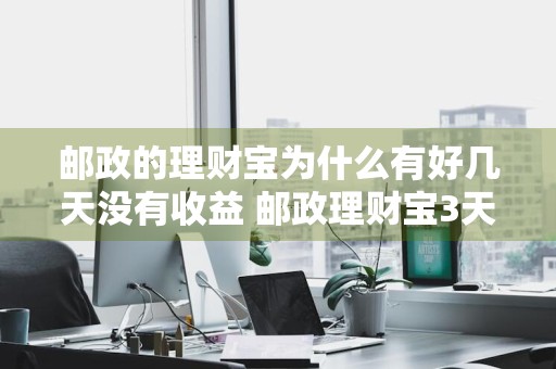 邮政的理财宝为什么有好几天没有收益 邮政理财宝3天了看不到收益
