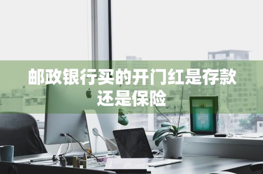 邮政银行买的开门红是存款还是保险