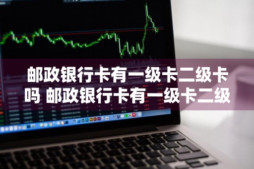 邮政银行卡有一级卡二级卡吗 邮政银行卡有一级卡二级卡吗怎么办