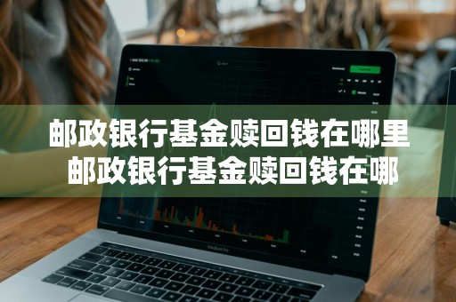 邮政银行基金赎回钱在哪里 邮政银行基金赎回钱在哪里看