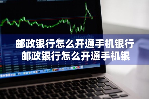 邮政银行怎么开通手机银行 邮政银行怎么开通手机银行转账