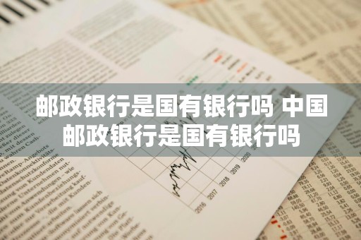 邮政银行是国有银行吗 中国邮政银行是国有银行吗