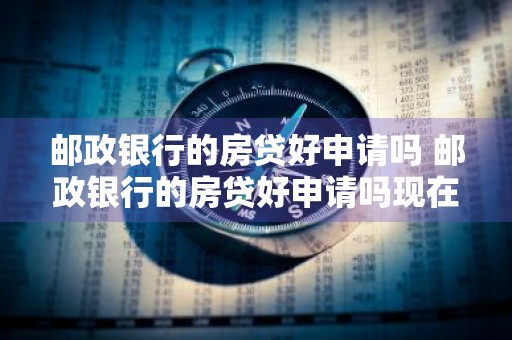 邮政银行的房贷好申请吗 邮政银行的房贷好申请吗现在