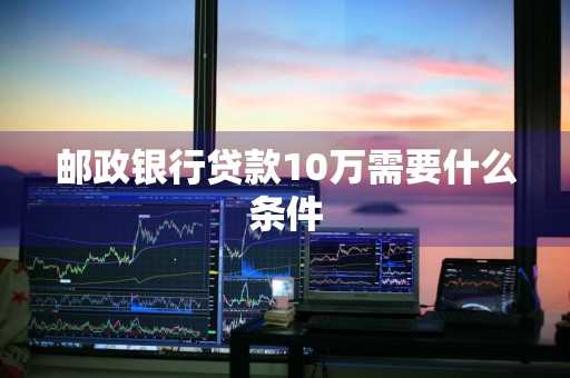 邮政银行贷款10万需要什么条件