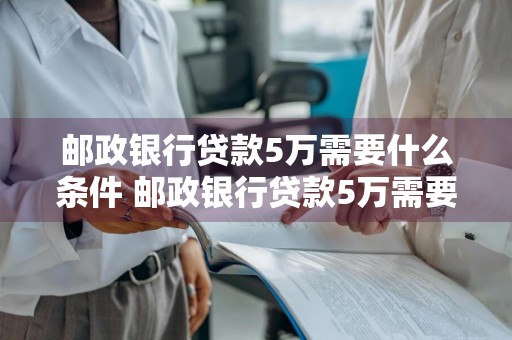 邮政银行贷款5万需要什么条件 邮政银行贷款5万需要什么条件?