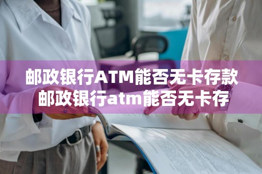 邮政银行ATM能否无卡存款 邮政银行atm能否无卡存款业务