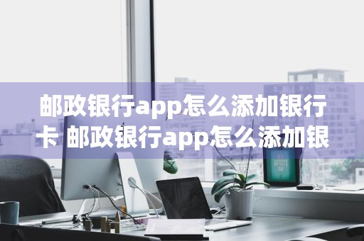 邮政银行app怎么添加银行卡 邮政银行app怎么添加银行卡?