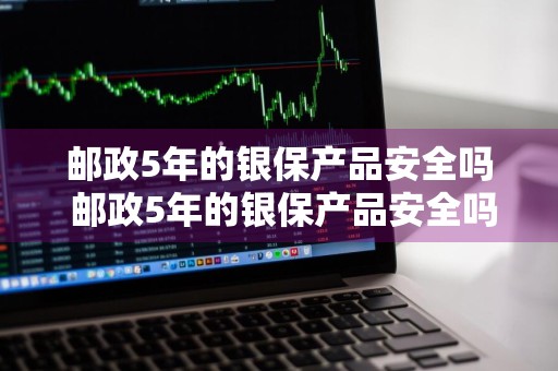 邮政5年的银保产品安全吗 邮政5年的银保产品安全吗能买吗