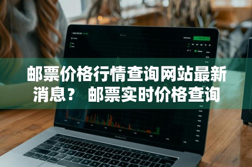 邮票价格行情查询网站最新消息？ 邮票实时价格查询