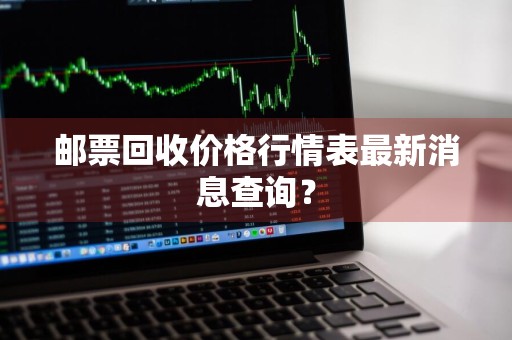邮票回收价格行情表最新消息查询？