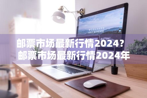邮票市场最新行情2024？ 邮票市场最新行情2024年
