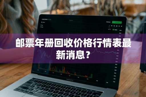 邮票年册回收价格行情表最新消息?
