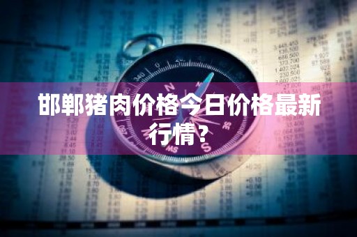 邯郸猪肉价格今日价格最新行情？