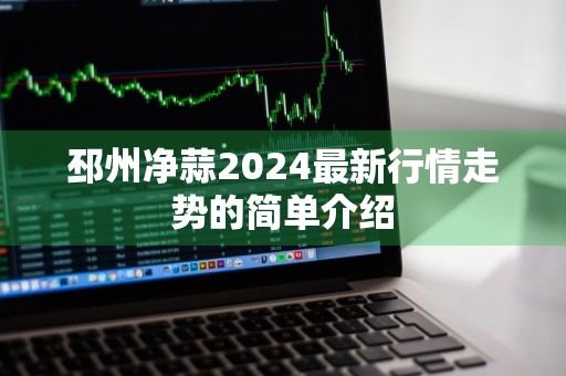 邳州净蒜2024最新行情走势的简单介绍